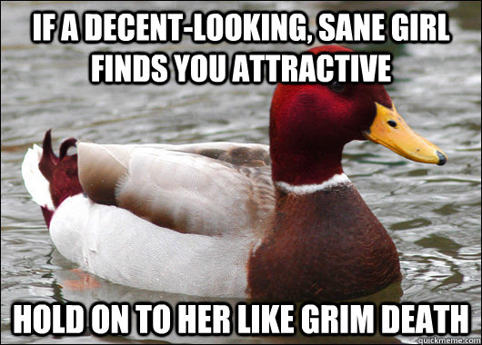 If a decent-looking, sane girl finds you attractive  Hold on to her like Grim death  Malicious Advice Mallard