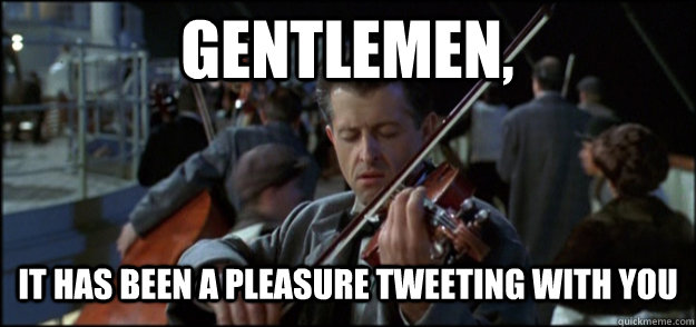 Gentlemen, It has been a pleasure tweeting with you - Gentlemen, It has been a pleasure tweeting with you  Final Song Titanic