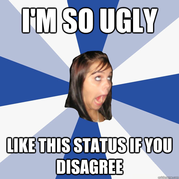 i'm so ugly like this status if you disagree  Annoying Facebook Girl