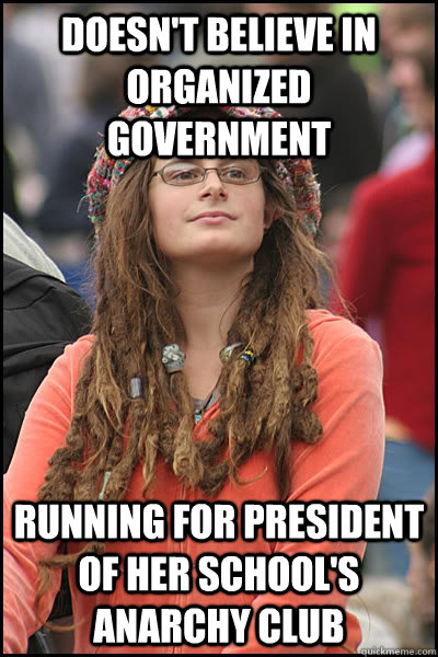 Doesn't believe in organized government Running for president of her school's anarchy club - Doesn't believe in organized government Running for president of her school's anarchy club  College Liberal