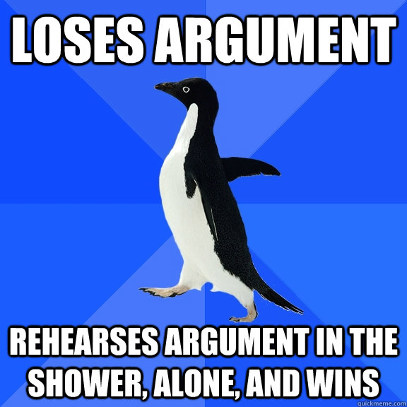 Loses argument rehearses argument in the shower, alone, and wins  Socially Awkward Penguin