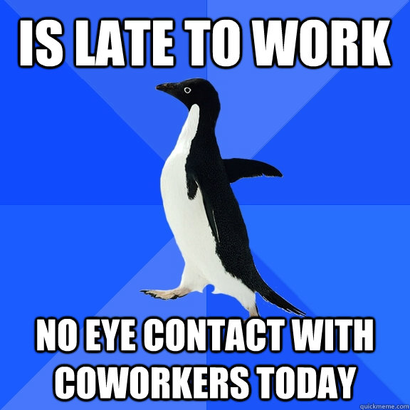 is late to work no eye contact with coworkers today  Socially Awkward Penguin