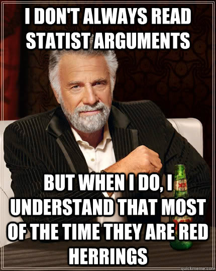 I don't always read statist arguments  but when I do, I understand that most of the time they are red herrings  The Most Interesting Man In The World