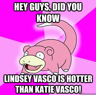 hey guys, did you know Lindsey Vasco Is hotter than katie vasco!  Slowpoke