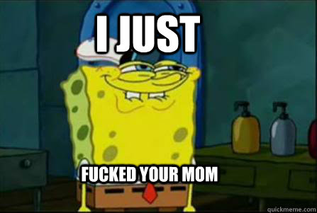 I just fucked your mom  