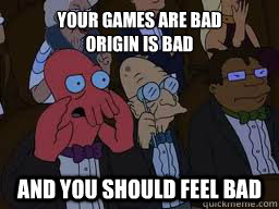 YOUR GAMES ARE BAD
ORIGIN IS BAD AND YOU SHOULD FEEL BAD  Zoidberg