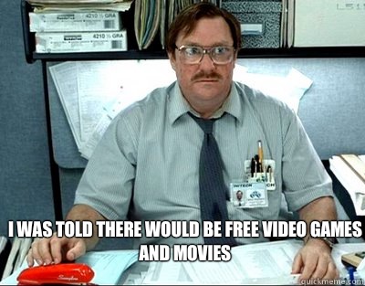 I was told there would be free video games and movies   Milton
