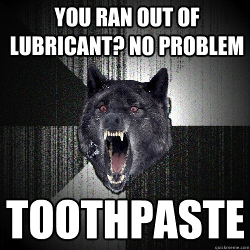 You ran out of lubricant? No problem toothpaste  Insanity Wolf