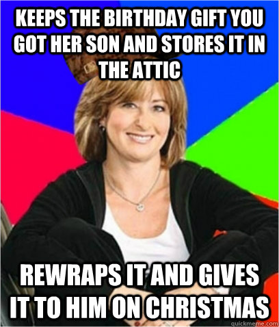 keeps the birthday gift you got her son and stores it in the attic rewraps it and gives it to him on christmas  Scumbag mom