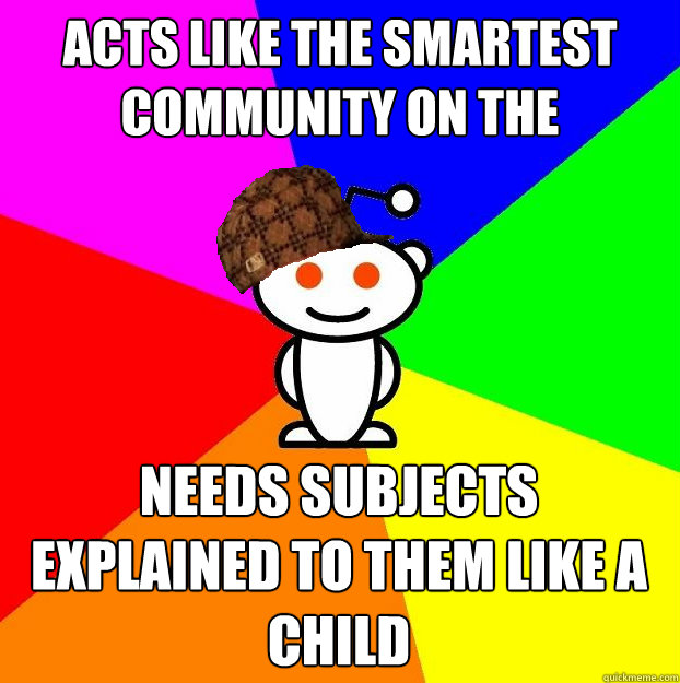Acts like the smartest community on the internet Needs subjects explained to them like a child  Scumbag Redditor