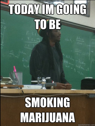 today im going to be  smoking marijuana  Rasta Science Teacher