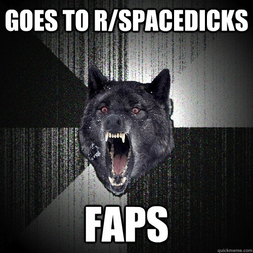 goes to r/spacedicks faps  Insanity Wolf