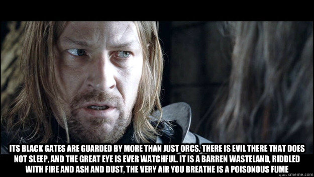  Its black gates are guarded by more than just orcs. There is evil there that does not sleep, and the Great Eye is ever watchful. It is a barren wasteland, riddled with fire and ash and dust, the very air you breathe is a poisonous fume  Cautious Boromir