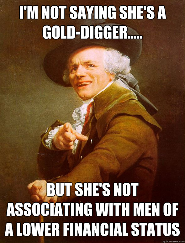 I'm not saying she's a gold-digger..... But she's not associating with men of a lower financial status  Joseph Ducreux