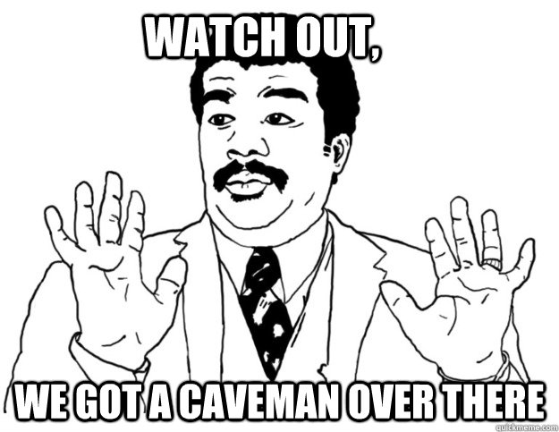 watch out, we got a caveman over there  Watch out we got a badass over here
