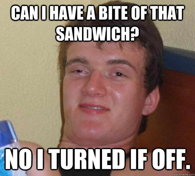 Can i have a bite of that sandwich? no i turned if off. - Can i have a bite of that sandwich? no i turned if off.  10 Guy
