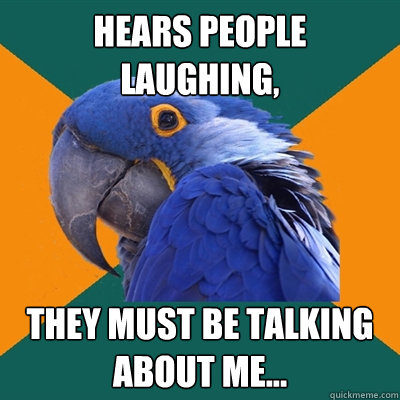 Hears people laughing, They must be talking about me...  Paranoid Parrot