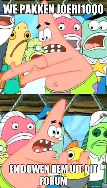 we pakken joeri1000 en duwen hem uit dit forum  Push it somewhere else Patrick