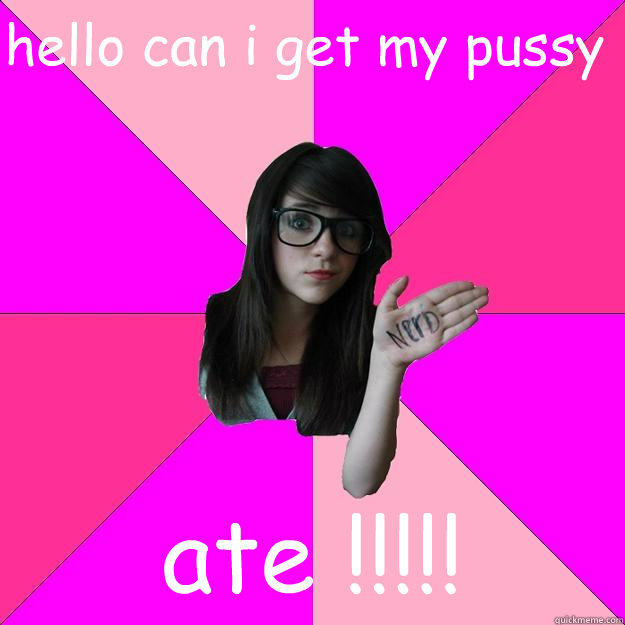 hello can i get my pussy ate !!!!!  Idiot Nerd Girl
