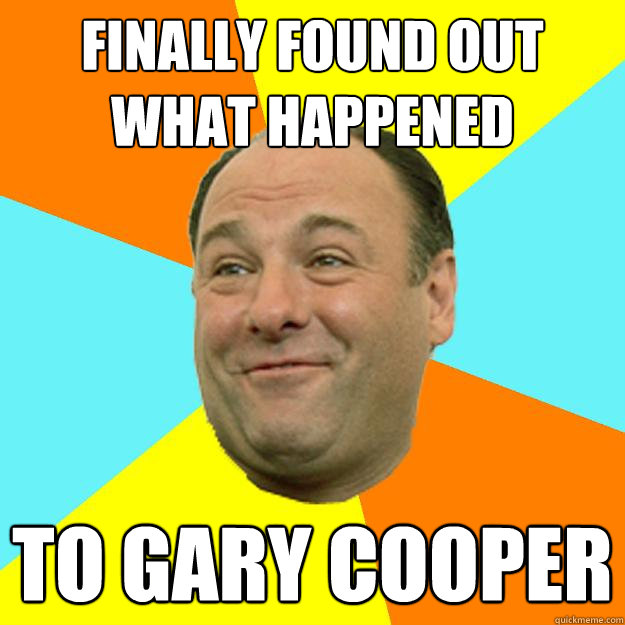 Finally found out what happened to gary cooper - Finally found out what happened to gary cooper  Happy Tony Soprano
