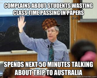 complains about students wasting class time passing in papers Spends next 50 minutes talking about trip to Australia  Scumbag Professor