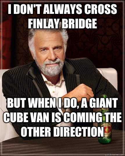 I don't always cross Finlay Bridge But when I do, a giant cube van is coming the other direction
  The Most Interesting Man In The World