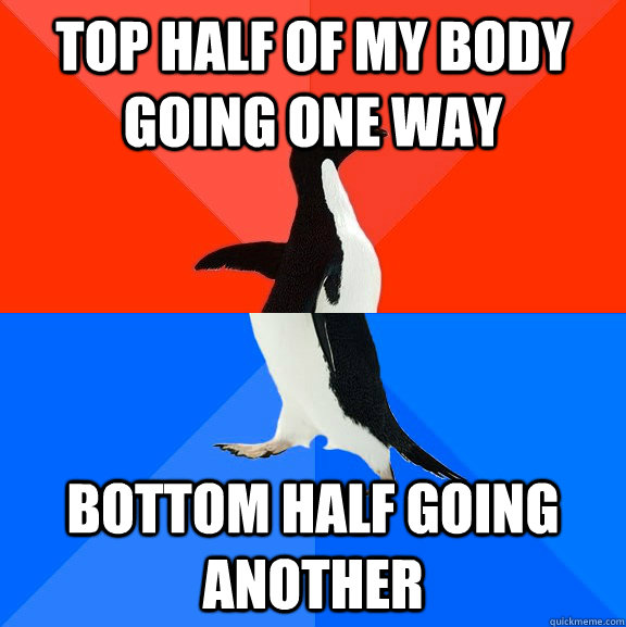 Top half of my body going one way bottom half going another  Socially Awesome Awkward Penguin