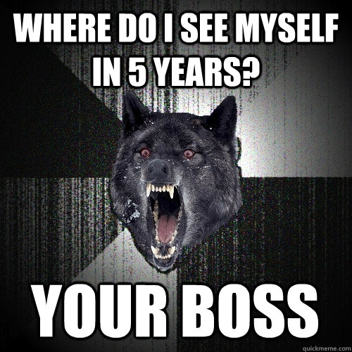 Where do I see myself in 5 years? Your boss   Insanity Wolf