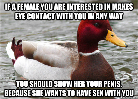 If a female you are interested in makes eye contact with you in any way you should show her your penis, because she wants to have sex with you  Malicious Advice Mallard