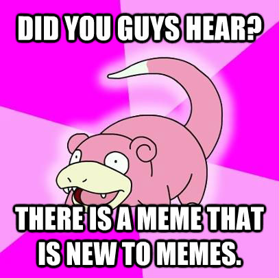 DID YOU GUYS HEAR? THERE IS A MEME THAT IS NEW TO MEMES.  **Get the [AdviceAnimals Chrome extension!](http://livememe.com/extension)**  Slowpoke