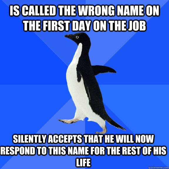 Is called the wrong name on the first day on the job Silently accepts that He will now respond to this name for the rest of his life  Socially Awkward Penguin
