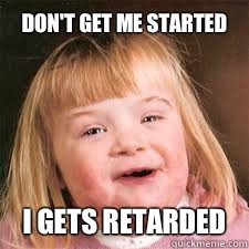 Don't get me started I gets retarded  Downs Syndrome
