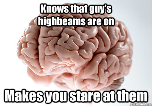 Knows that guy's                highbeams are on Makes you stare at them    Scumbag Brain