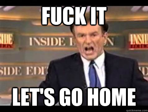 Fuck it let's go home - Fuck it let's go home  Bill OReilly Fuck It