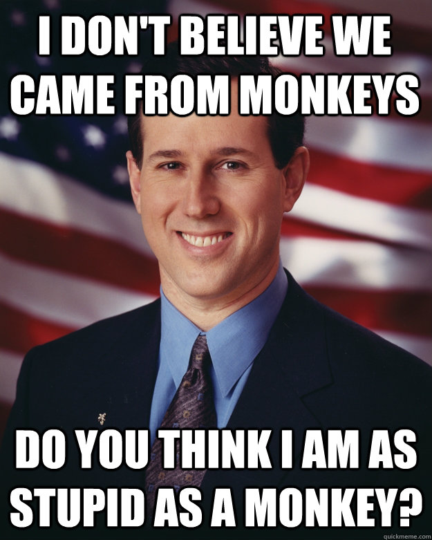 I don't believe we came from monkeys do you think i am as stupid as a monkey?  Rick Santorum