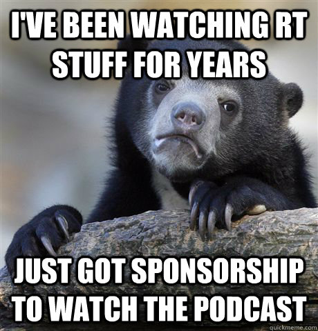 I've been watching RT stuff for years Just got Sponsorship to watch the podcast  Confession Bear