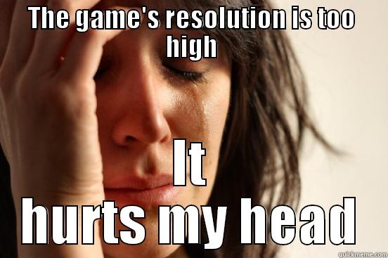 THE GAME'S RESOLUTION IS TOO HIGH IT HURTS MY HEAD First World Problems