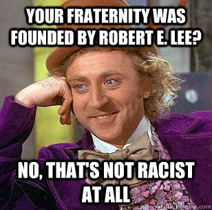 Your fraternity was founded by Robert E. Lee? No, that's not racist at all  Condescending Wonka
