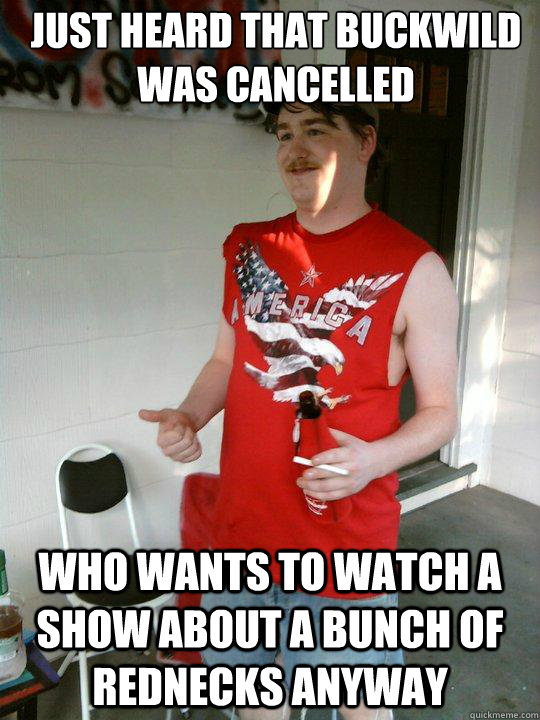just heard that buckwild was cancelled  who wants to watch a show about a bunch of rednecks anyway  Redneck Randal