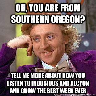Oh, you are from Southern Oregon? Tell me more about how you listen to Indubious and Alcyon and grow the best weed ever  Creepy Wonka