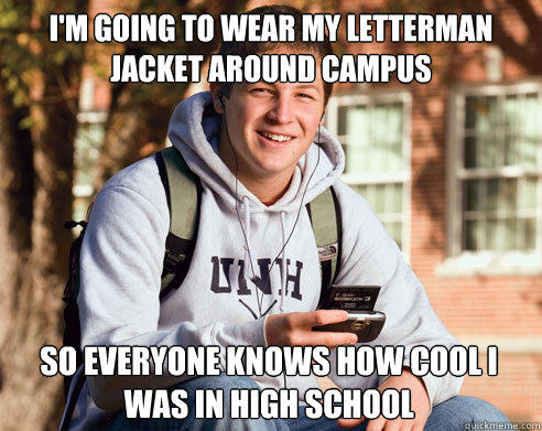 I'm going to wear my letterman jacket around campus So everyone knows how cool i was in high school  - I'm going to wear my letterman jacket around campus So everyone knows how cool i was in high school   College Freshman