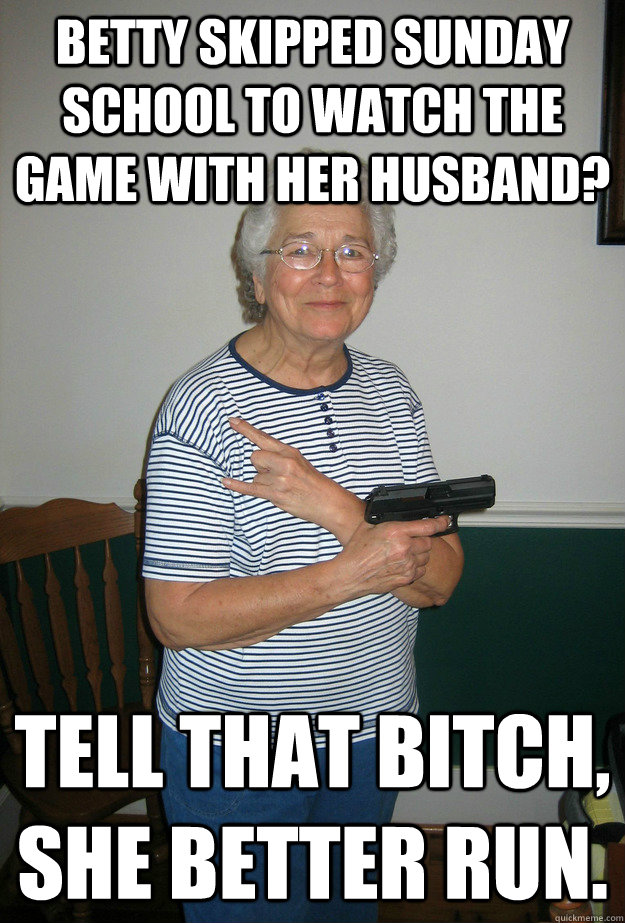 Betty skipped sunday school to watch the game with her husband? Tell that bitch, she better run. - Betty skipped sunday school to watch the game with her husband? Tell that bitch, she better run.  The original, original gangster