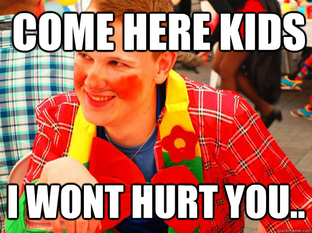 COME HERE KIDS I WONT HURT YOU..  