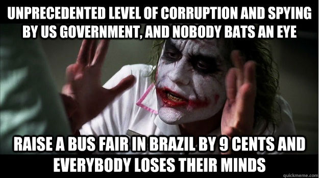 Unprecedented level of corruption and spying by US government, and nobody bats an eye Raise a bus fair in Brazil by 9 cents and everybody loses their minds  Joker Mind Loss