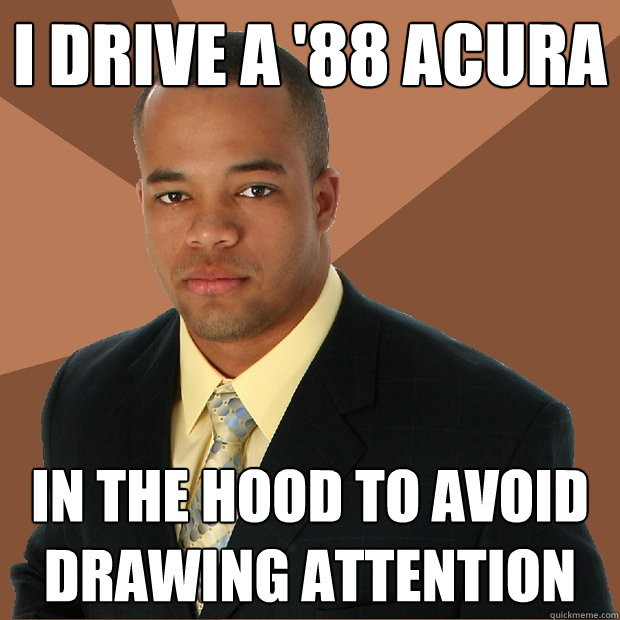 i drive a '88 acura in the hood to avoid drawing attention  Successful Black Man