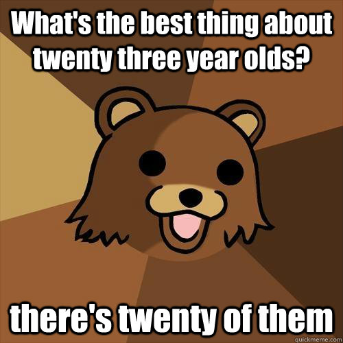 What's the best thing about twenty three year olds? there's twenty of them   Pedobear