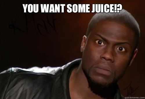 You want some juice!?   Kevin Hart