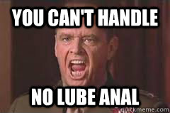 you can't handle no lube anal  