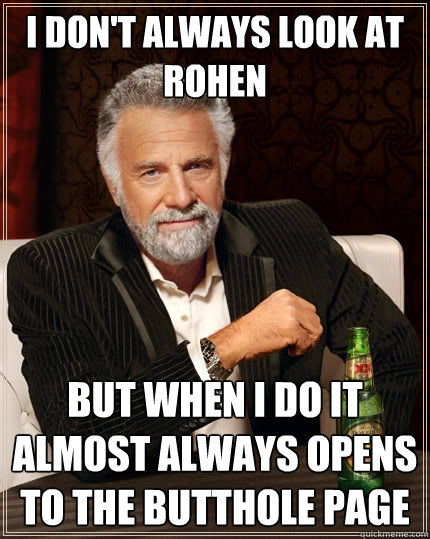 I don't always look at Rohen but when I do it almost always opens to the butthole page  The Most Interesting Man In The World