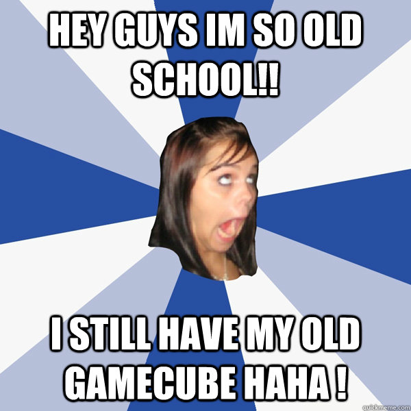 Hey guys im so old school!! I still have my old gamecube haha !  Annoying Facebook Girl
